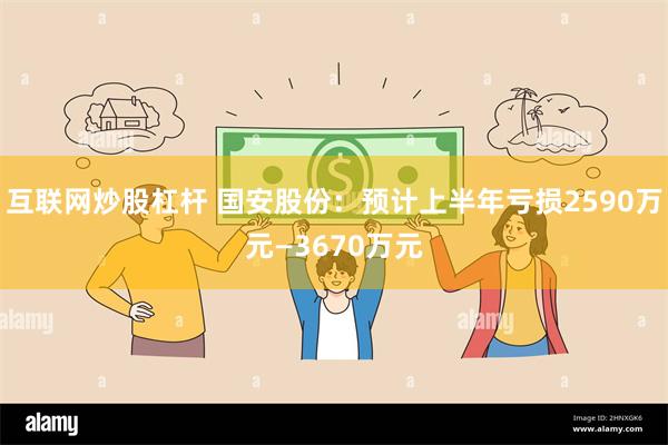 互联网炒股杠杆 国安股份：预计上半年亏损2590万元—3670万元