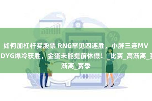 如何加杠杆买股票 RNG罕见四连胜，小胖三连MVP，DYG爆冷获胜，金蛋未能提前休假！_比赛_高渐离_赛季