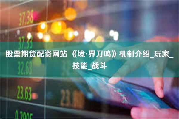 股票期货配资网站 《境·界刀鸣》机制介绍_玩家_技能_战斗