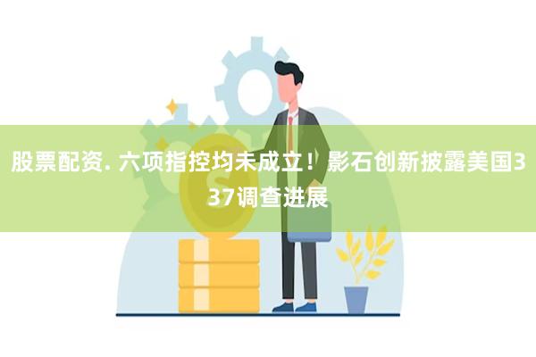 股票配资. 六项指控均未成立！影石创新披露美国337调查进展