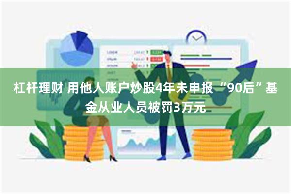 杠杆理财 用他人账户炒股4年未申报 “90后”基金从业人员被罚3万元