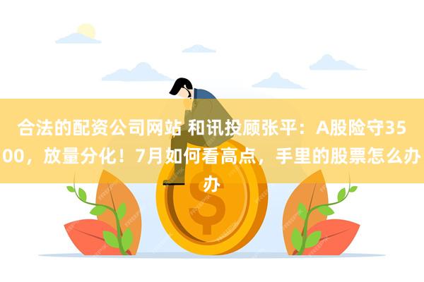 合法的配资公司网站 和讯投顾张平：A股险守3500，放量分化！7月如何看高点，手里的股票怎么办