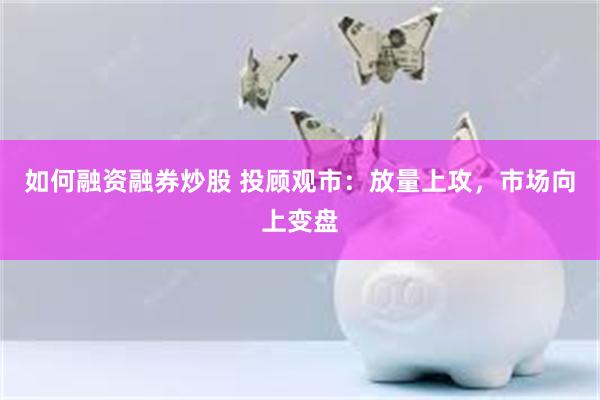 如何融资融券炒股 投顾观市：放量上攻，市场向上变盘