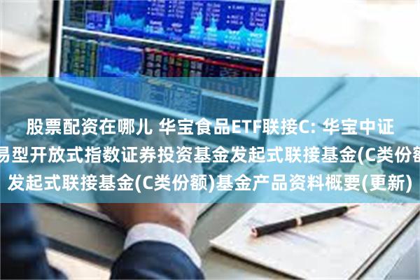 股票配资在哪儿 华宝食品ETF联接C: 华宝中证细分食品饮料产业主题交易型开放式指数证券投资基金发起式联接基金(C类份额)基金产品资料概要(更新)
