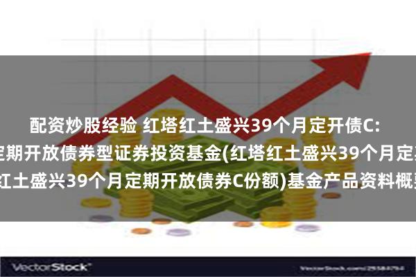 配资炒股经验 红塔红土盛兴39个月定开债C: 红塔红土盛兴39个月定期开放债券型证券投资基金(红塔红土盛兴39个月定期开放债券C份额)基金产品资料概要更新