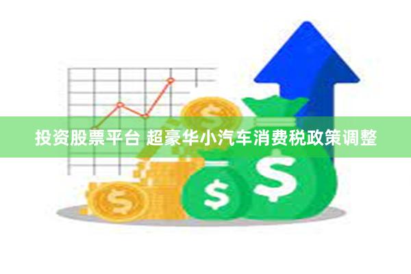 投资股票平台 超豪华小汽车消费税政策调整