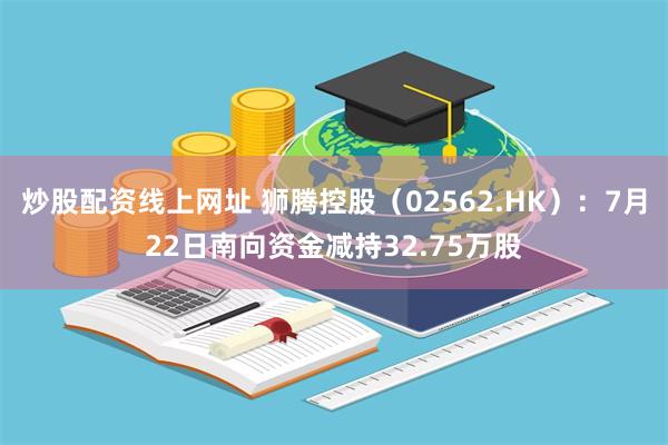 炒股配资线上网址 狮腾控股（02562.HK）：7月22日南向资金减持32.75万股