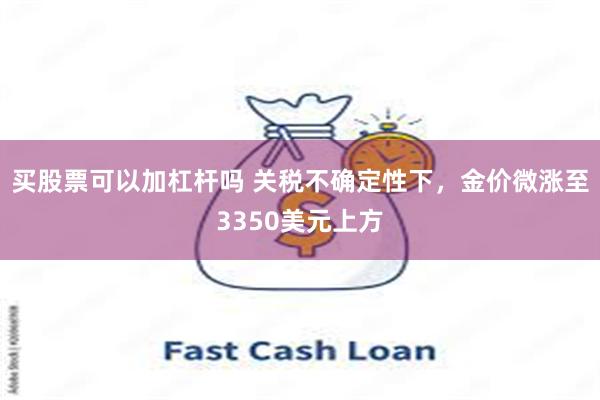 买股票可以加杠杆吗 关税不确定性下，金价微涨至3350美元上方
