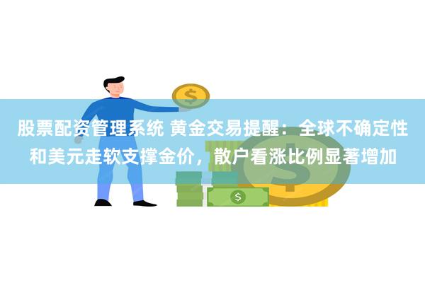 股票配资管理系统 黄金交易提醒：全球不确定性和美元走软支撑金价，散户看涨比例显著增加