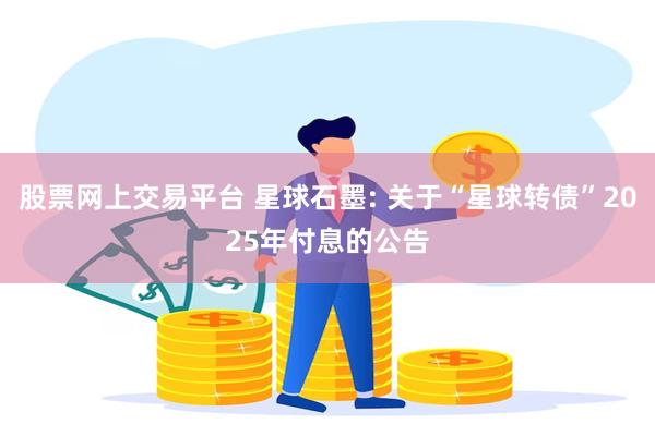 股票网上交易平台 星球石墨: 关于“星球转债”2025年付息的公告