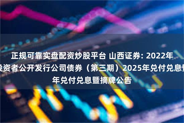 正规可靠实盘配资炒股平台 山西证券: 2022年面向专业投资者公开发行公司债券(第三期)2025年兑付兑息暨摘牌公告