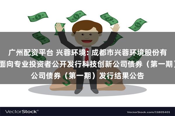 广州配资平台 兴蓉环境: 成都市兴蓉环境股份有限公司2025年面向专业投资者公开发行科技创新公司债券(第一期)发行结果公告