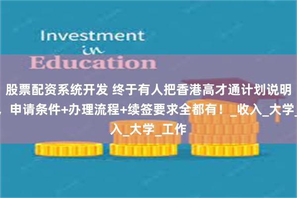 股票配资系统开发 终于有人把香港高才通计划说明白了，申请条件+办理流程+续签要求全都有！_收入_大学_工作