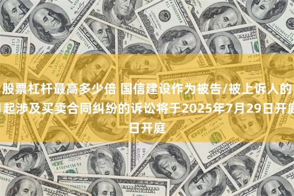 股票杠杆最高多少倍 国信建设作为被告/被上诉人的1起涉及买卖合同纠纷的诉讼将于2025年7月29日开庭