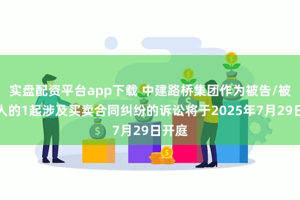 实盘配资平台app下载 中建路桥集团作为被告/被上诉人的1起涉及买卖合同纠纷的诉讼将于2025年7月29日开庭