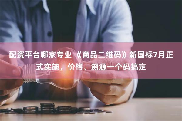 配资平台哪家专业 《商品二维码》新国标7月正式实施，价格、溯源一个码搞定