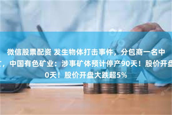 微信股票配资 发生物体打击事件，分包商一名中方员工身亡，中国有色矿业：涉事矿体预计停产90天！股价开盘大跌超5%
