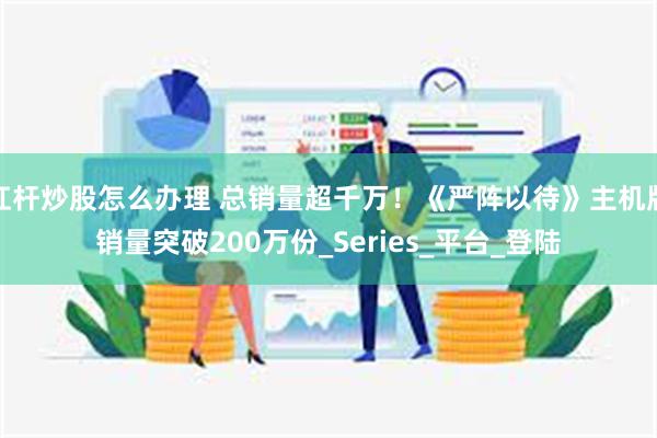 杠杆炒股怎么办理 总销量超千万！《严阵以待》主机版销量突破200万份_Series_平台_登陆
