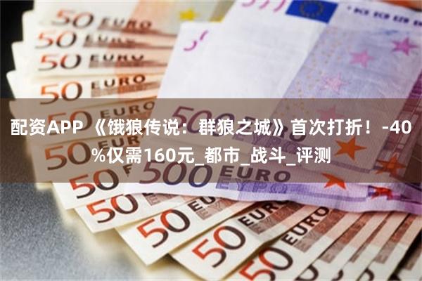配资APP 《饿狼传说：群狼之城》首次打折！-40%仅需160元_都市_战斗_评测