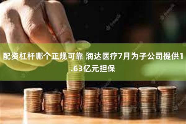 配资杠杆哪个正规可靠 润达医疗7月为子公司提供1.63亿元担保