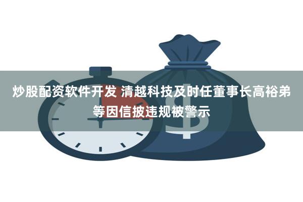 炒股配资软件开发 清越科技及时任董事长高裕弟等因信披违规被警示