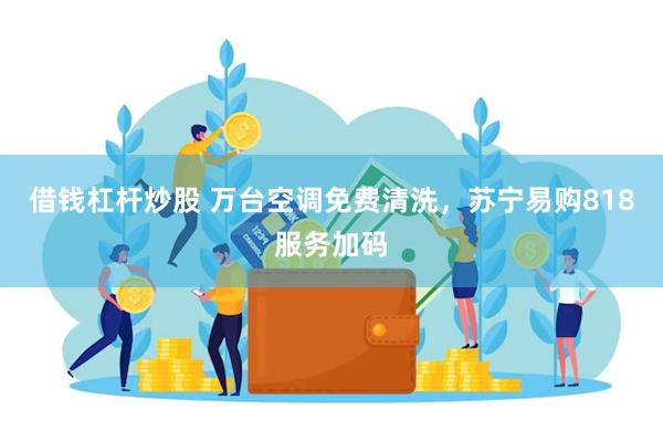 借钱杠杆炒股 万台空调免费清洗，苏宁易购818服务加码