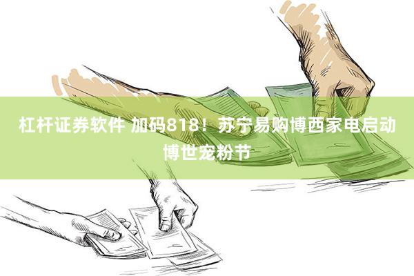 杠杆证券软件 加码818！苏宁易购博西家电启动博世宠粉节