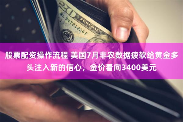 股票配资操作流程 美国7月非农数据疲软给黄金多头注入新的信心，金价看向3400美元