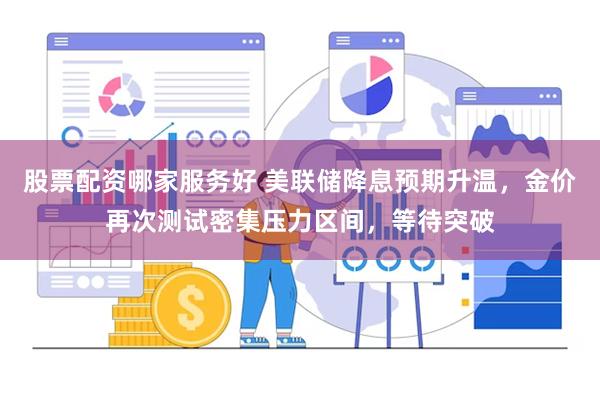 股票配资哪家服务好 美联储降息预期升温，金价再次测试密集压力区间，等待突破