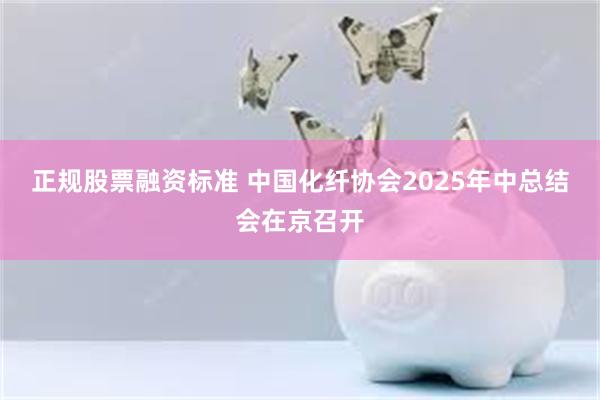 正规股票融资标准 中国化纤协会2025年中总结会在京召开