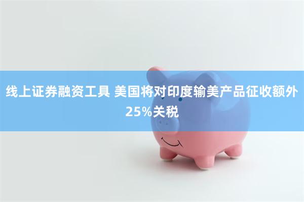 线上证券融资工具 美国将对印度输美产品征收额外25%关税
