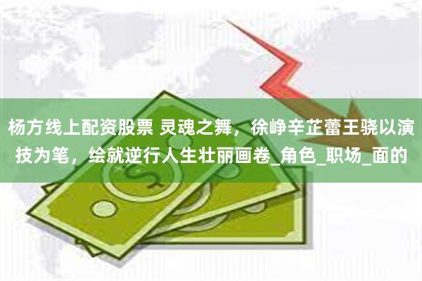 杨方线上配资股票 灵魂之舞，徐峥辛芷蕾王骁以演技为笔，绘就逆行人生壮丽画卷_角色_职场_面的