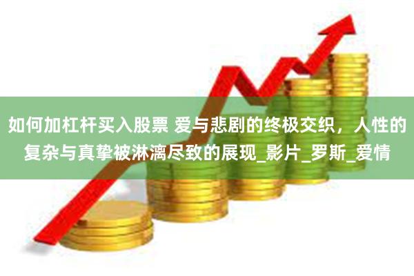 如何加杠杆买入股票 爱与悲剧的终极交织，人性的复杂与真挚被淋漓尽致的展现_影片_罗斯_爱情