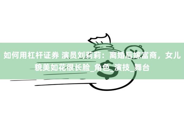 如何用杠杆证券 演员刘莉莉：离婚后嫁富商，女儿貌美如花很长脸_角色_演技_舞台