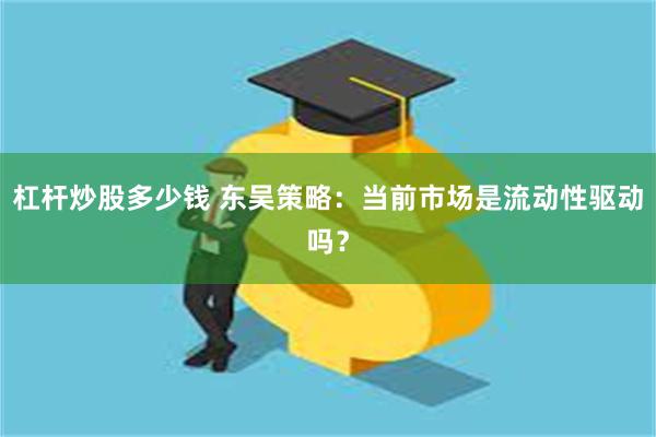 杠杆炒股多少钱 东吴策略：当前市场是流动性驱动吗？