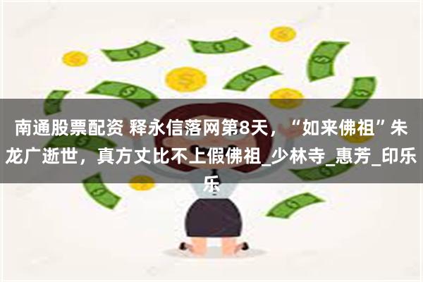 南通股票配资 释永信落网第8天，“如来佛祖”朱龙广逝世，真方丈比不上假佛祖_少林寺_惠芳_印乐
