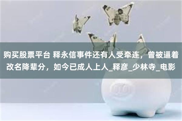 购买股票平台 释永信事件还有人受牵连，曾被逼着改名降辈分，如今已成人上人_释彦_少林寺_电影