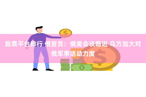 股票平台排行 俄官员：俄美会谈临近 乌方加大对俄军事活动力度