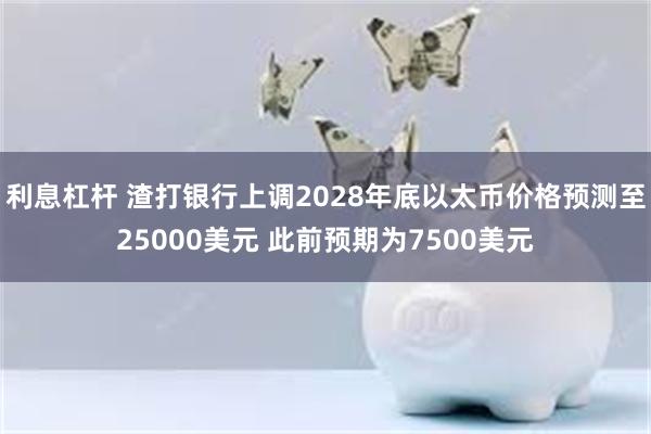 利息杠杆 渣打银行上调2028年底以太币价格预测至25000美元 此前预期为7500美元