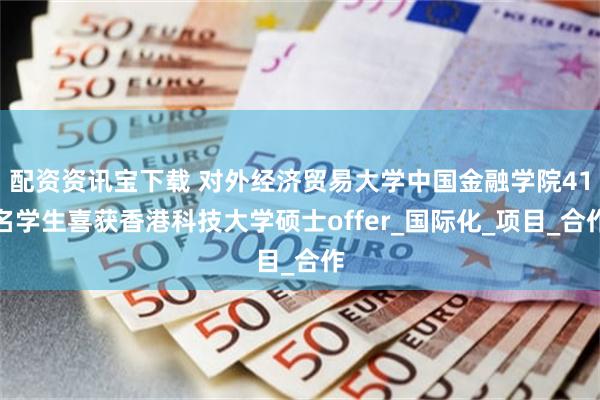 配资资讯宝下载 对外经济贸易大学中国金融学院41名学生喜获香港科技大学硕士offer_国际化_项目_合作