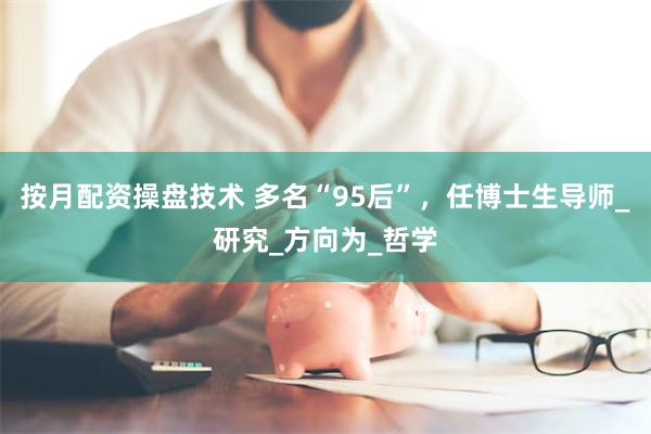 按月配资操盘技术 多名“95后”，任博士生导师_研究_方向为_哲学