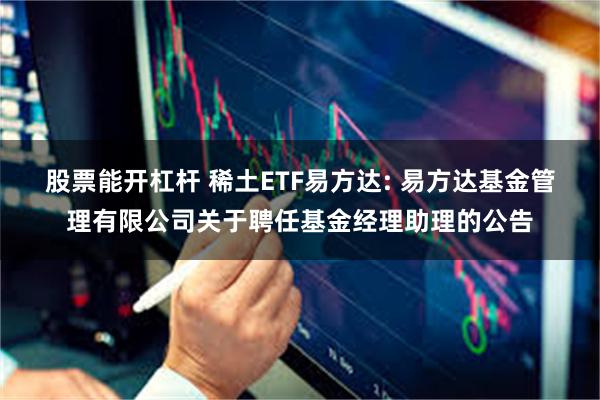 股票能开杠杆 稀土ETF易方达: 易方达基金管理有限公司关于聘任基金经理助理的公告