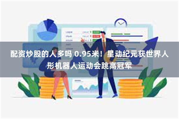 配资炒股的人多吗 0.95米！星动纪元获世界人形机器人运动会跳高冠军