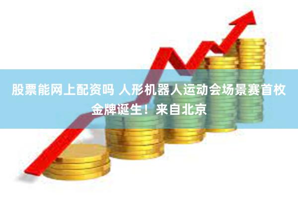 股票能网上配资吗 人形机器人运动会场景赛首枚金牌诞生！来自北京