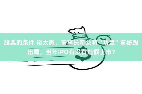 股票的条件 裕太微，董事长牵头将“功臣”董秘踢出局，当年IPO有没有造假上市？