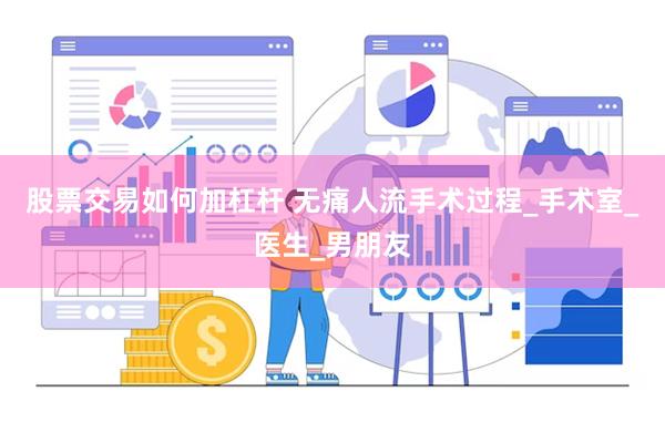 股票交易如何加杠杆 无痛人流手术过程_手术室_医生_男朋友