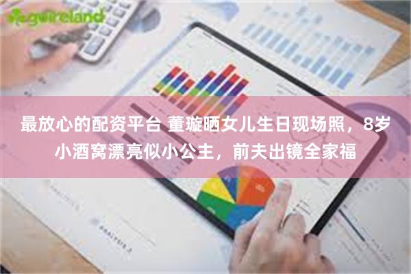 最放心的配资平台 董璇晒女儿生日现场照，8岁小酒窝漂亮似小公主，前夫出镜全家福