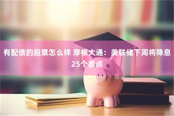 有配债的股票怎么样 摩根大通：美联储下周将降息25个基点