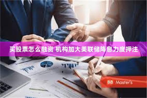 买股票怎么融资 机构加大美联储降息力度押注
