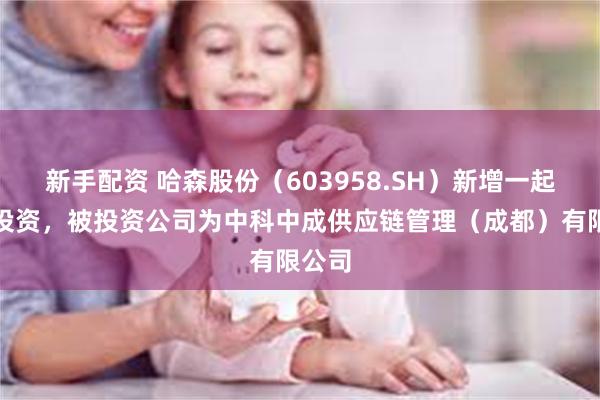 新手配资 哈森股份（603958.SH）新增一起对外投资，被投资公司为中科中成供应链管理（成都）有限公司